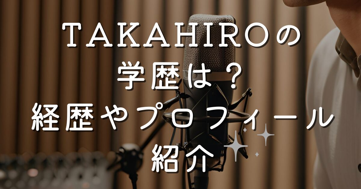 TAKAHIROの学歴は？経歴やプロフィール紹介